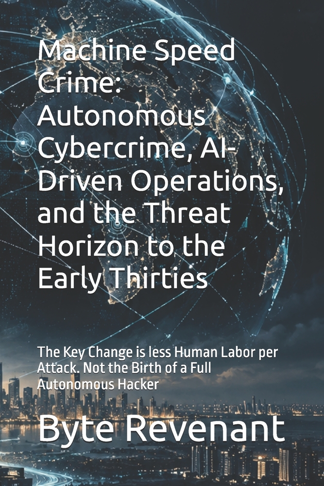 Machine Speed Crime: Autonomous Cybercrime, AI-Driven Operations, and the Threat Horizon to the Early Thirties: The Key Change is less Human Labor per cover