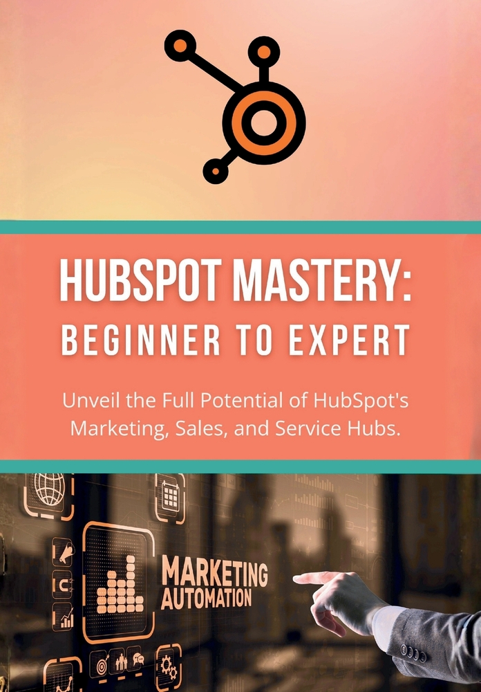 HubSpot Mastery: Beginner to Expert: Unveil the Full Potential of HubSpot's Marketing, Sales, and Service Hubs cover