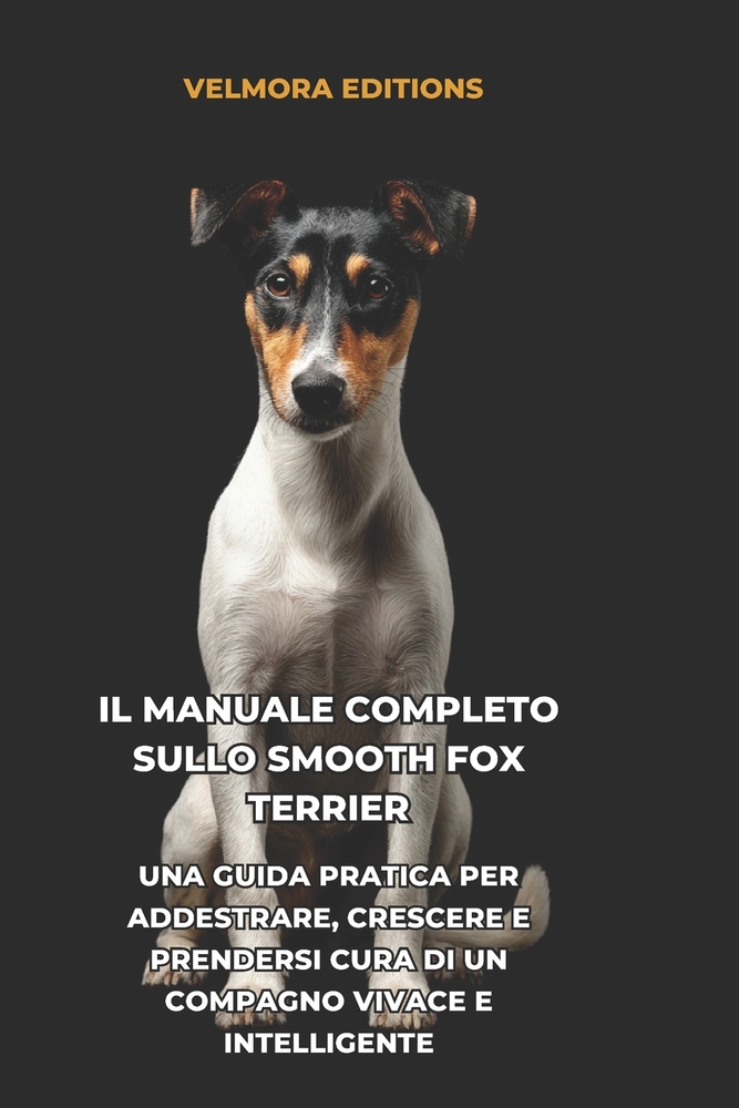 Il Manuale Completo sullo Smooth Fox Terrier: Una Guida Pratica per Addestrare, Crescere e Prendersi Cura di un Compagno Vivace e Intelligente cover