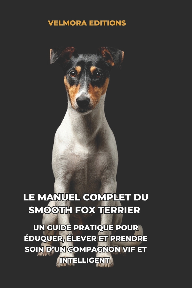 Le Manuel Complet du Smooth Fox Terrier: Un Guide Pratique pour Éduquer, Élever et Prendre Soin d'un Compagnon Vif et Intelligent cover