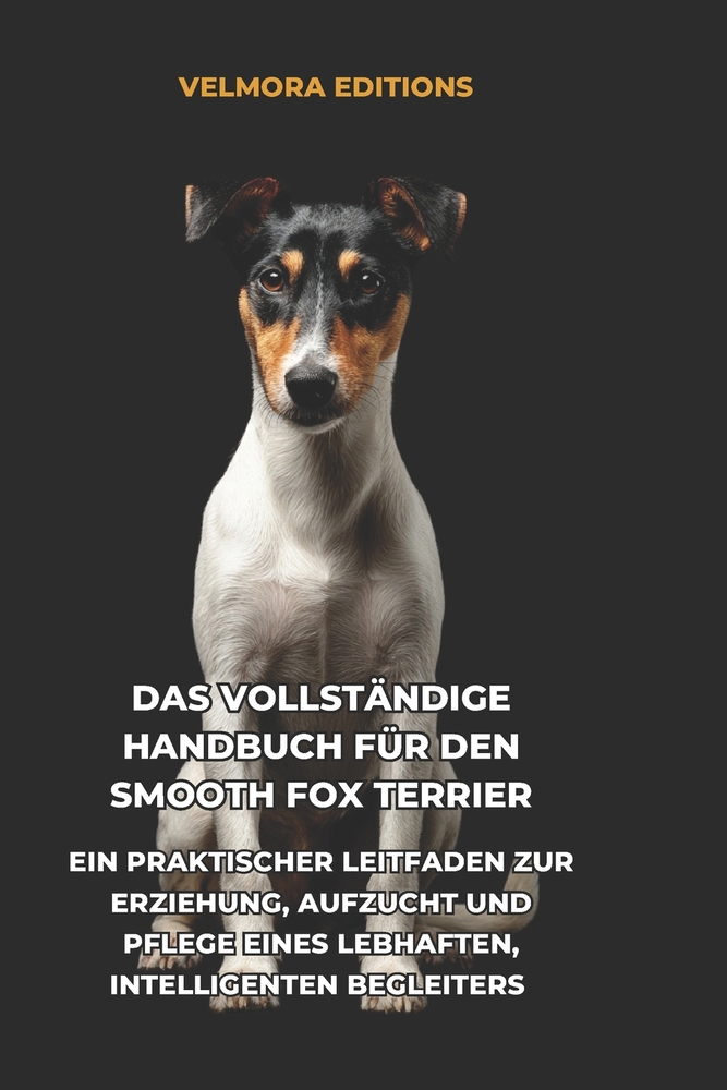 Das Vollständige Handbuch für den Smooth Fox Terrier: Ein Praktischer Leitfaden zur Erziehung, Aufzucht und Pflege eines Lebhaften, Intelligenten Begl cover