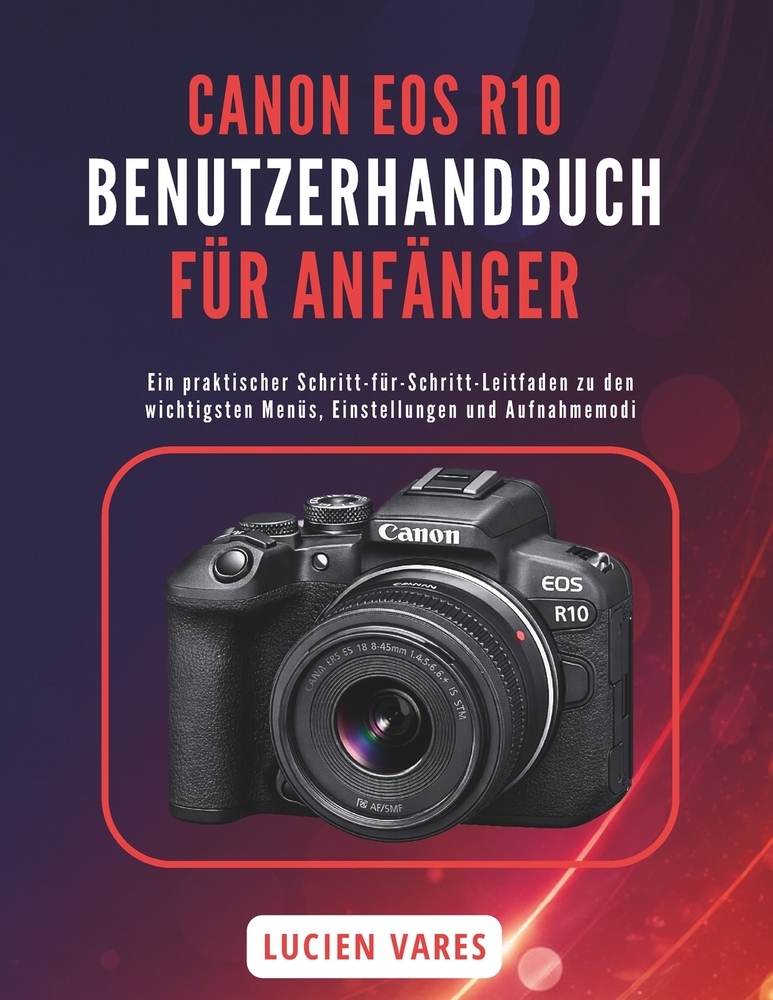 Canon EOS R10 Benutzerhandbuch Für Anfänger: Ein praktischer Schritt-für-Schritt-Leitfaden zu den wichtigsten Menüs, Einstellungen und Aufnahmemodi cover