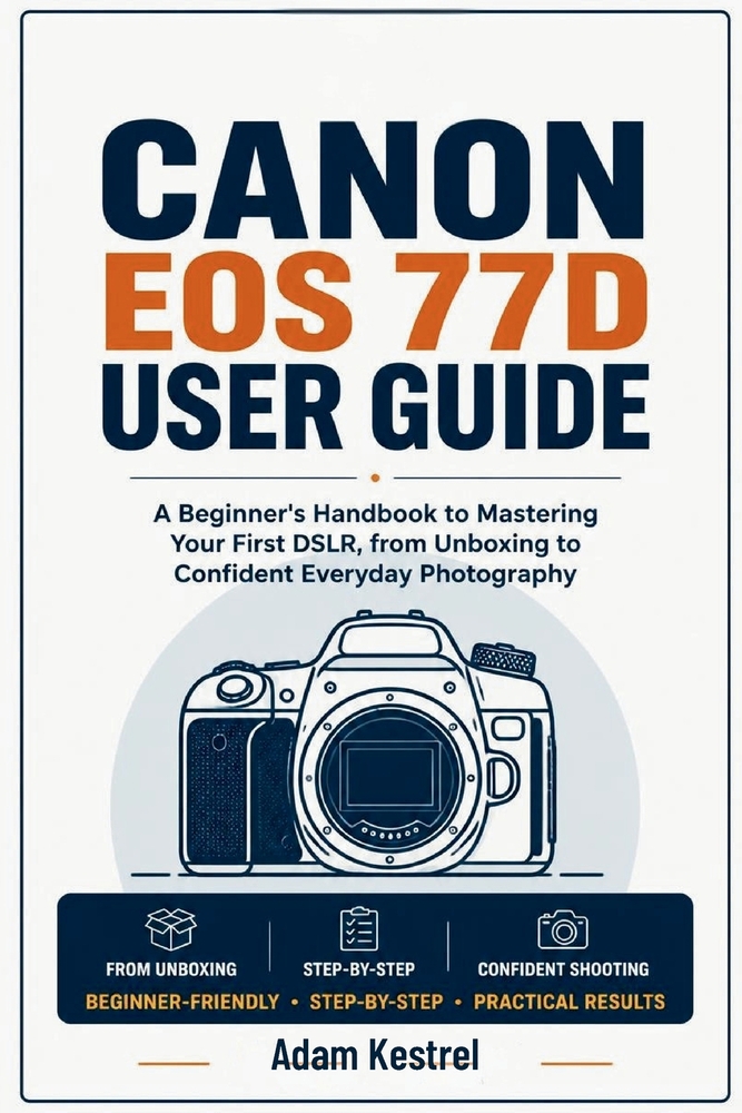 Canon EOS 77d User Guide: A Beginner's Handbook to Mastering Your First DSLR, from Unboxing to Confident Everyday Photography cover