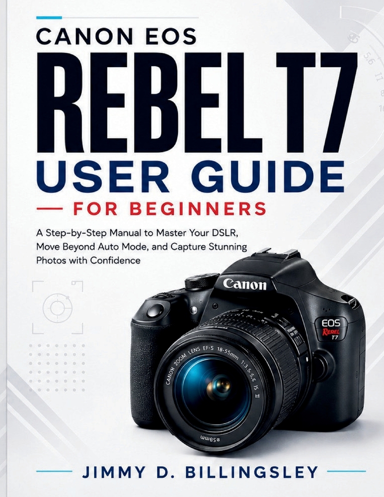 Canon Rebel T7 User Guide for Beginners: A Step-by-Step Manual to Master Your DSLR, Move Beyond Auto Mode, and Capture Stunning Photos with Confidence cover