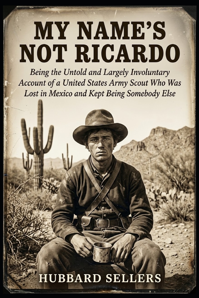 My Name's Not Ricardo: Being the Untold and Largely Involuntary Account of a United States Army Scout Who Was Lost in Mexico and Kept Being Somebody E cover