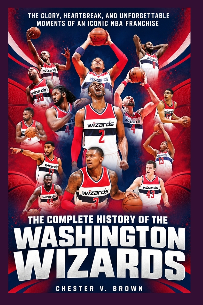 The Complete History of the Washington Wizards: The Glory, Heartbreak, and Unforgettable Moments of an Iconic NBA Franchise cover