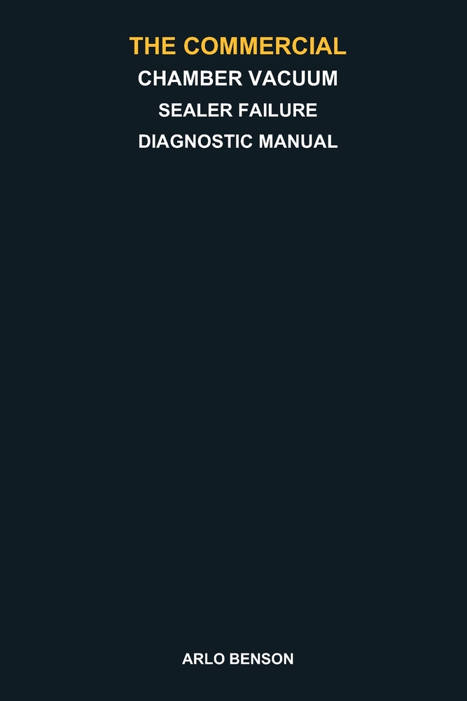 The Commercial Chamber Vacuum Sealer Failure Diagnostic Manual: Troubleshoot Weak Vacuum, No Vacuum, Seal Failures, Pump Problems, Lid Leaks, Cycle Er cover
