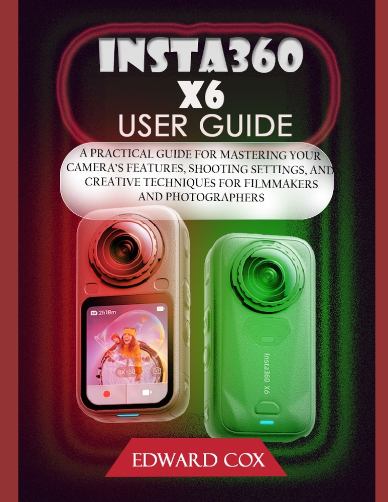 Insta360 X6 User Guide: A Practical Guide for Mastering Your Camera's Features, Shooting Settings, and Creative Techniques for Filmmakers and Photogra cover