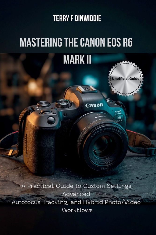 Mastering the Canon EOS R6 Mark II: A Practical Guide to Custom Settings, Advanced Autofocus Tracking, and Hybrid Photo/Video Workflows cover
