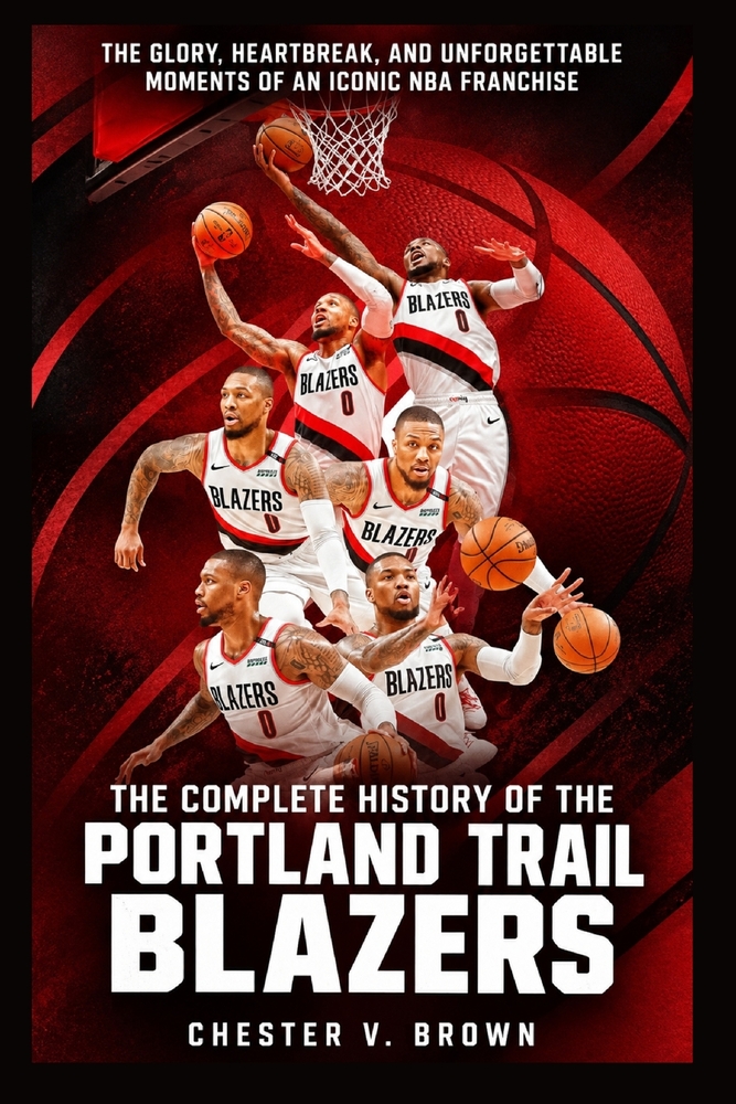 The Complete History of the Portland Trail Blazers: The Glory, Heartbreak, and Unforgettable Moments of an Iconic NBA Franchise cover