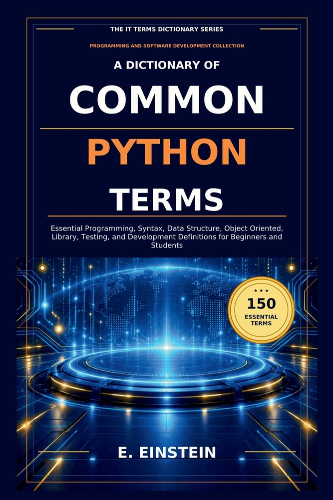 A Dictionary of Common Python Terms: Essential Programming, Syntax, Data Structure, Object Oriented, Library, Testing, and Development Definitions for cover