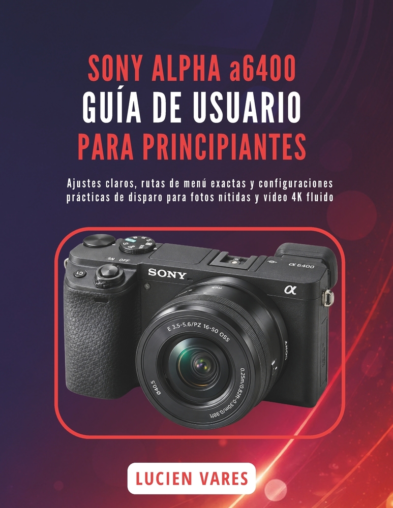 SONY ALPHA a6400 GUÍA DE USUARIO PARA PRINCIPIANTES: Ajustes claros, rutas de menú exactas y configuraciones prácticas de disparo para fotos nítidas y cover