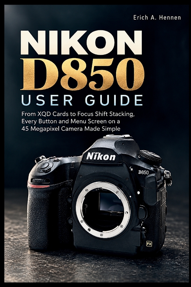 Nikon D850 User Guide: From XQD Cards to Focus Shift Stacking, Every Button and Menu Screen on a 45 Megapixel Camera Made Simple cover