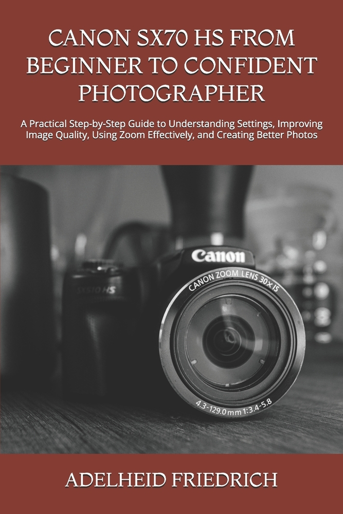 Canon Sx70 HS from Beginner to Confident Photographer: A Practical Step-by-Step Guide to Understanding Settings, Improving Image Quality, Using Zoom E cover