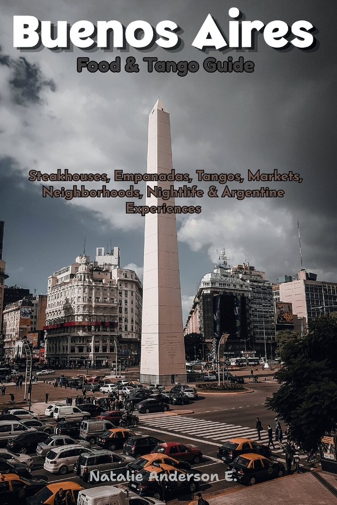 Buenos Aires Food & Tango Guide: Steakhouses, Empanadas, Tangos, Markets, Neighborhoods, Nightlife & Argentine Experiences cover