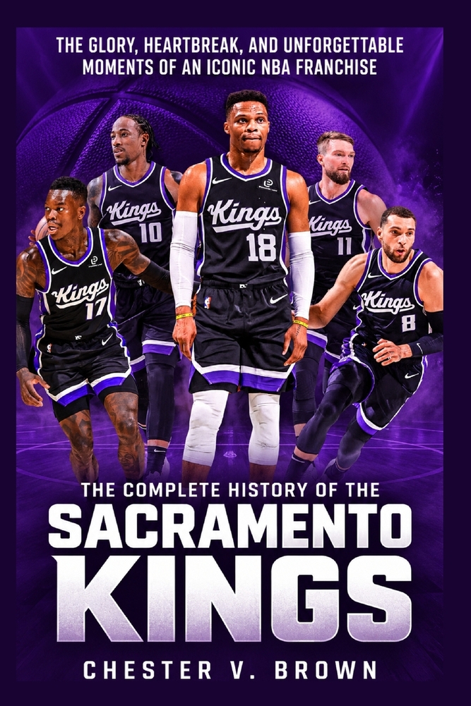 The Complete History of the Sacramento Kings: The Glory, Heartbreak, and Unforgettable Moments of an Iconic NBA Franchise cover