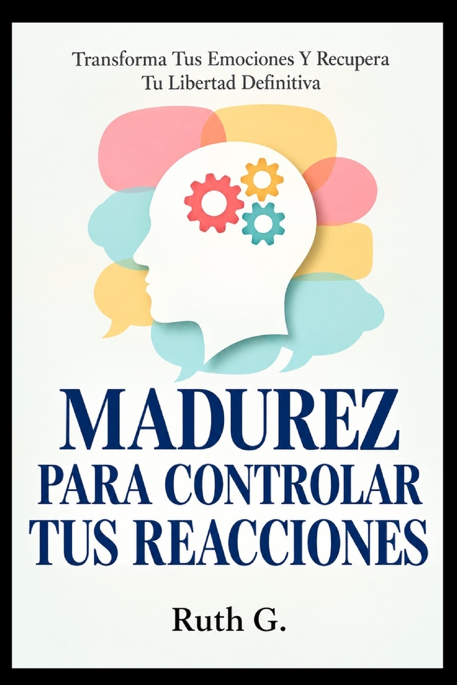 Madurez Para Controlar Tus Reacciones: Transforma Tus Emociones Y Recupera Tu Libertad Definitiva cover