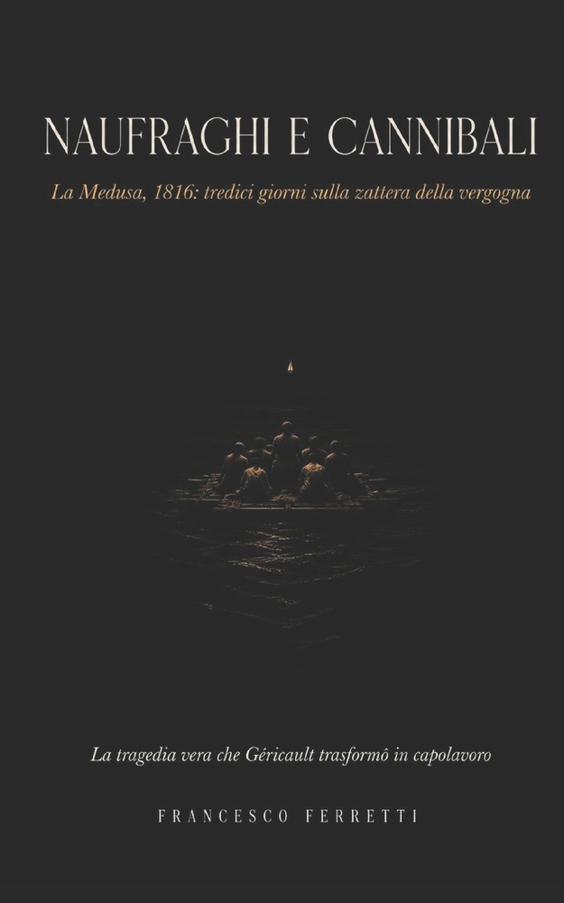 NAUFRAGHI E CANNIBALI - La Medusa, 1816: tredici giorni sulla zattera della vergogna, la tragedia vera che Géricault trasformò in capolavoro cover