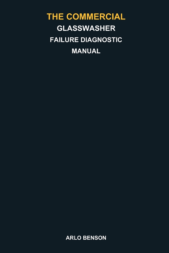 The Commercial Glasswasher Failure Diagnostic Manual: Troubleshoot Poor Cleaning, Cloudy Glasses, No Heat, Drain, Pump, Chemical, Spray, Door, and Cyc cover