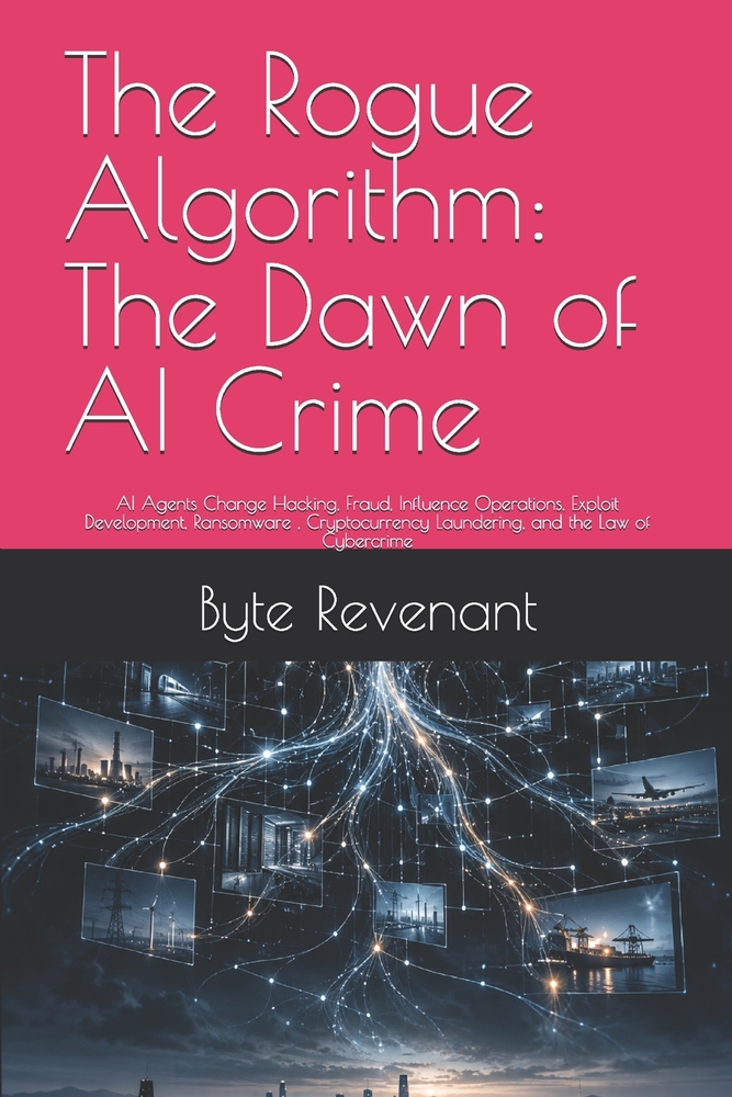 The Rogue Algorithm: The Dawn of AI Crime: AI Agents Change Hacking, Fraud, Influence Operations, Exploit Development, Ransomware, Cryptocurrency Laun cover
