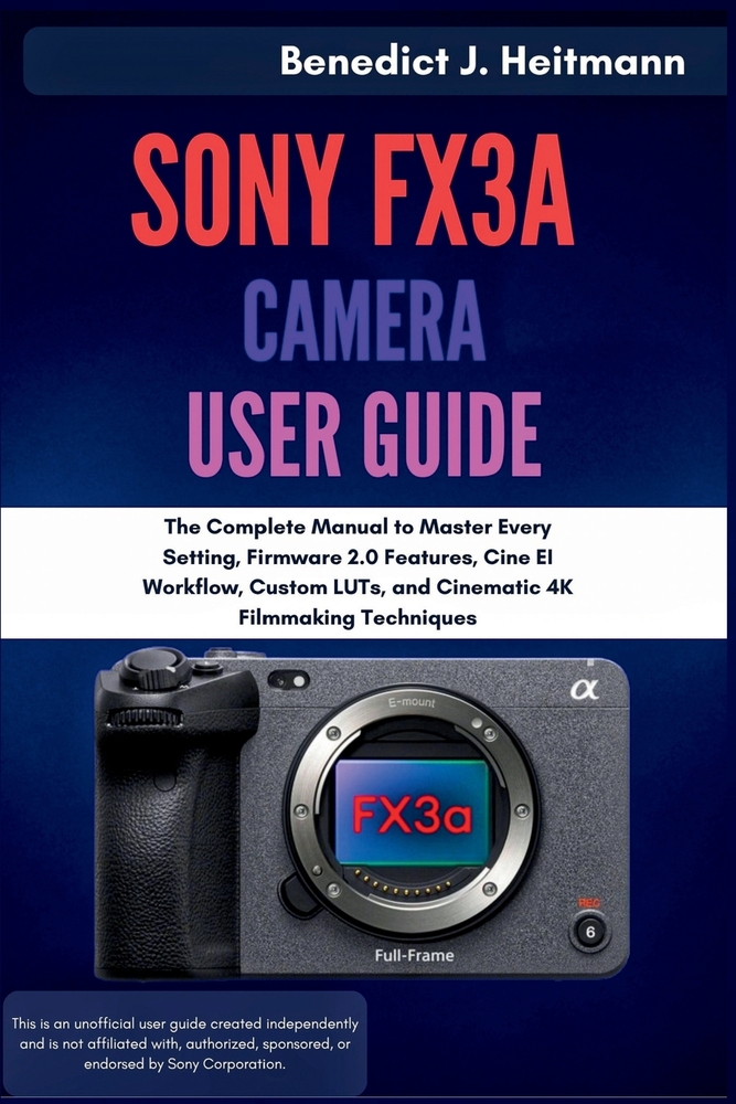 Sony FX3A Camera User Guide: The Complete Manual to Master Every Setting, Firmware 2.0 Features, Cine EI Workflow, Custom LUTs, and Cinematic 4K Filmm cover