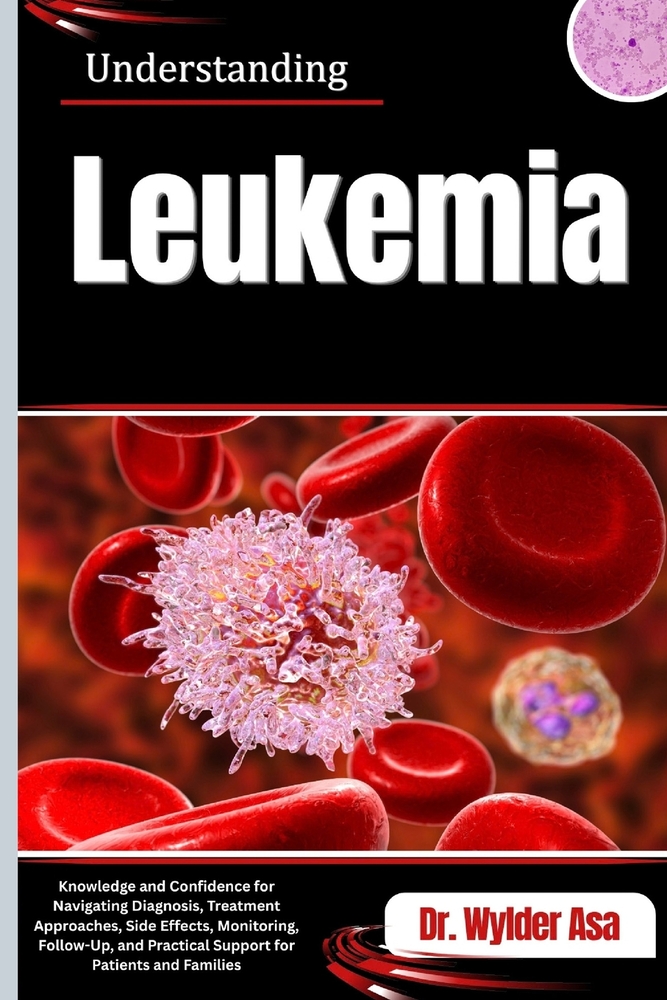 Understanding Leukemia: Knowledge and Confidence for Navigating Diagnosis, Treatment Approaches, Side Effects, Monitoring, Follow-Up, and Practical Su cover