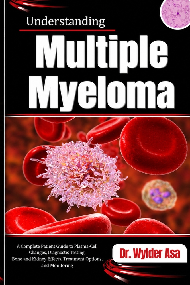 Understanding Multiple Myeloma: A Complete Patient Guide to Plasma-Cell Changes, Diagnostic Testing, Bone and Kidney Effects, Treatment Options, and M cover