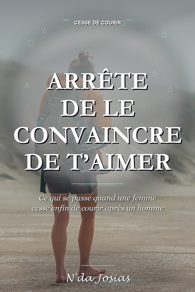 Arrête de Le Convaincre de T'aimer: Ce qui se passe quand une femme cesse enfin de courir après un homme cover