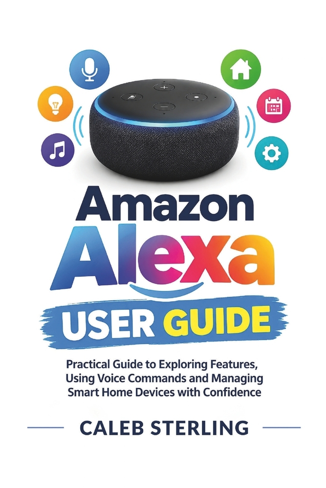 Amazon Alexa User Guide: Practical Guide to Exploring Features, Using Voice Commands and Managing Smart Home Devices with Confidence cover