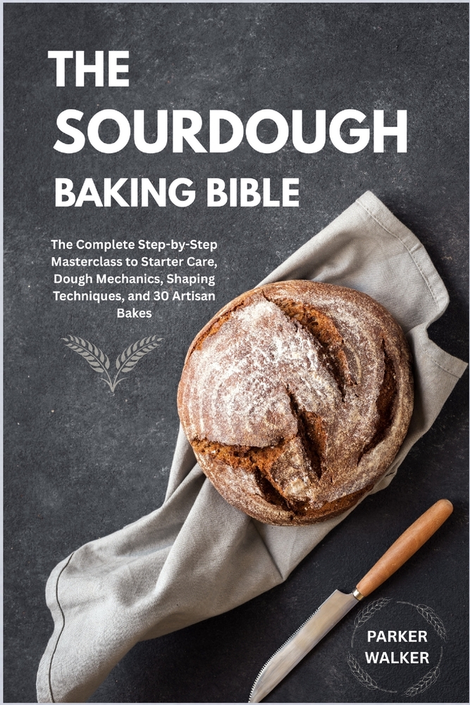 The Sourdough Baking Bible: The Complete Step-by-Step Masterclass to Starter Care, Dough Mechanics, Shaping Techniques, and 30 Artisan Bakes cover