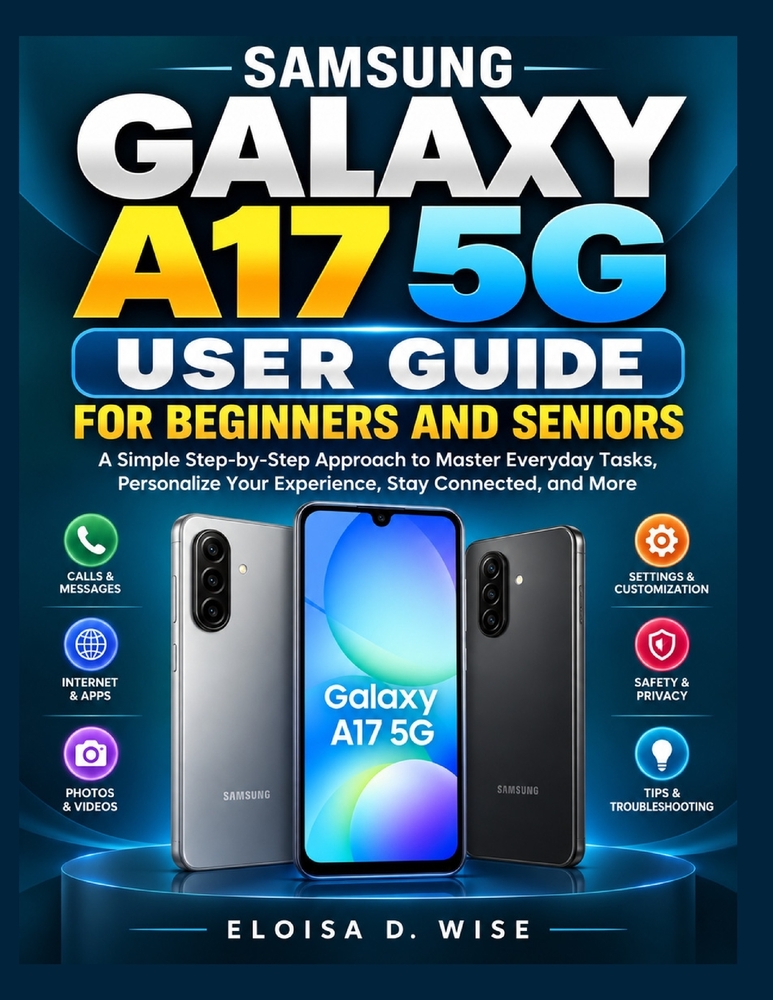 Samsung Galaxy A17 5g User Guide for Beginners and Seniors: A Simple Step-by-Step Approach to Master Everyday Tasks, Personalize Your Experience, Stay cover