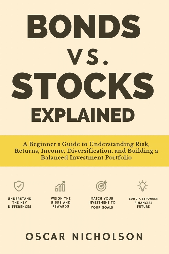 Bonds vs. Stocks Explained: A Beginner's Guide to Understanding Risk, Returns, Income, Diversification, and Building a Balanced Investment Portfolio cover