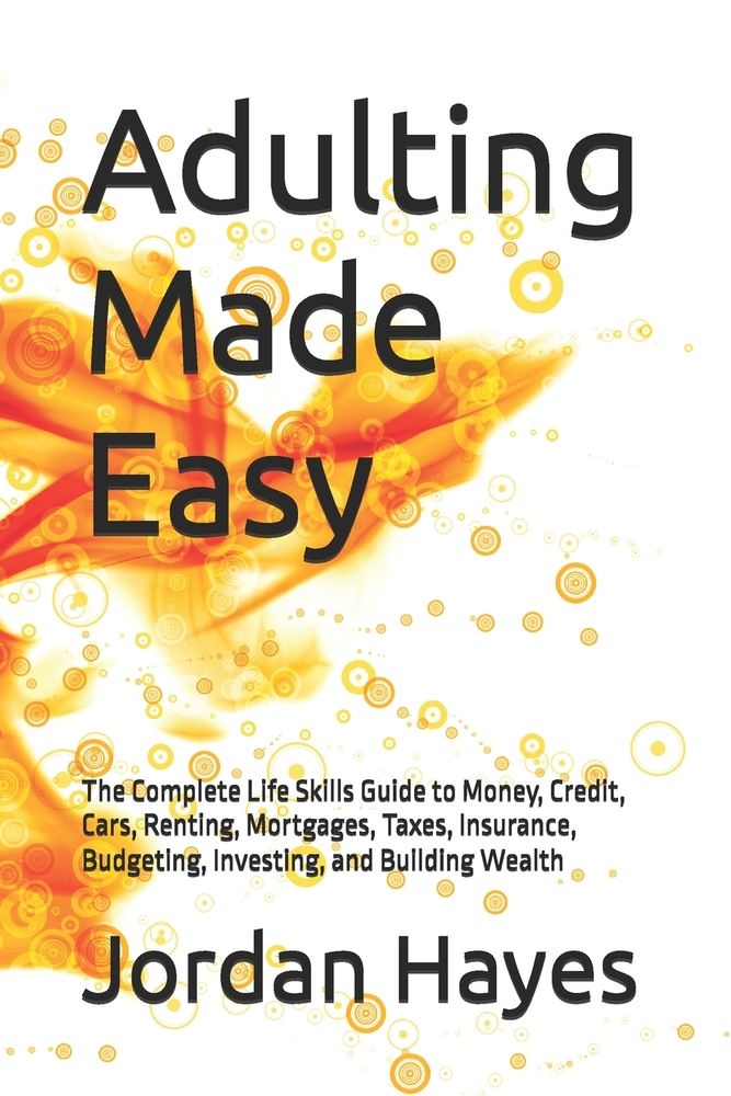 Adulting Made Easy: The Complete Life Skills Guide to Money, Credit, Cars, Renting, Mortgages, Taxes, Insurance, Budgeting, Investing, and Building We cover