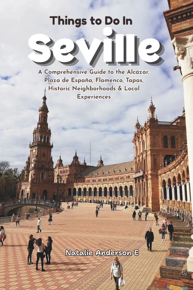 Things to Do in Seville: A Comprehensive Guide to the Alcázar, Plaza de España, Flamenco, Tapas, Historic Neighborhoods & Local Experiences cover