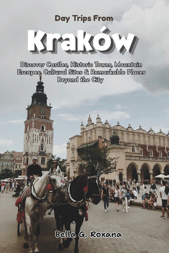 Day Trips from Kraków: Discover Castles, Historic Towns, Mountain Escapes, Cultural Sites & Remarkable Places Beyond the City cover