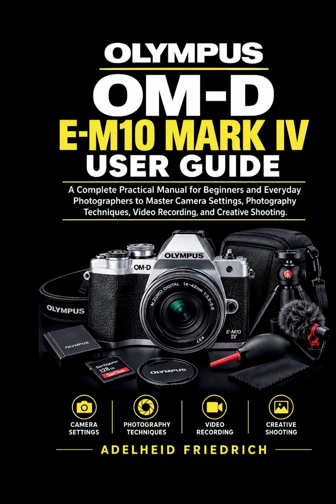 Olympus Om-D E-M10 Mark IV User Guide: A Complete Practical Manual for Beginners and Everyday Photographers to Master Camera Settings, Photography Tec cover