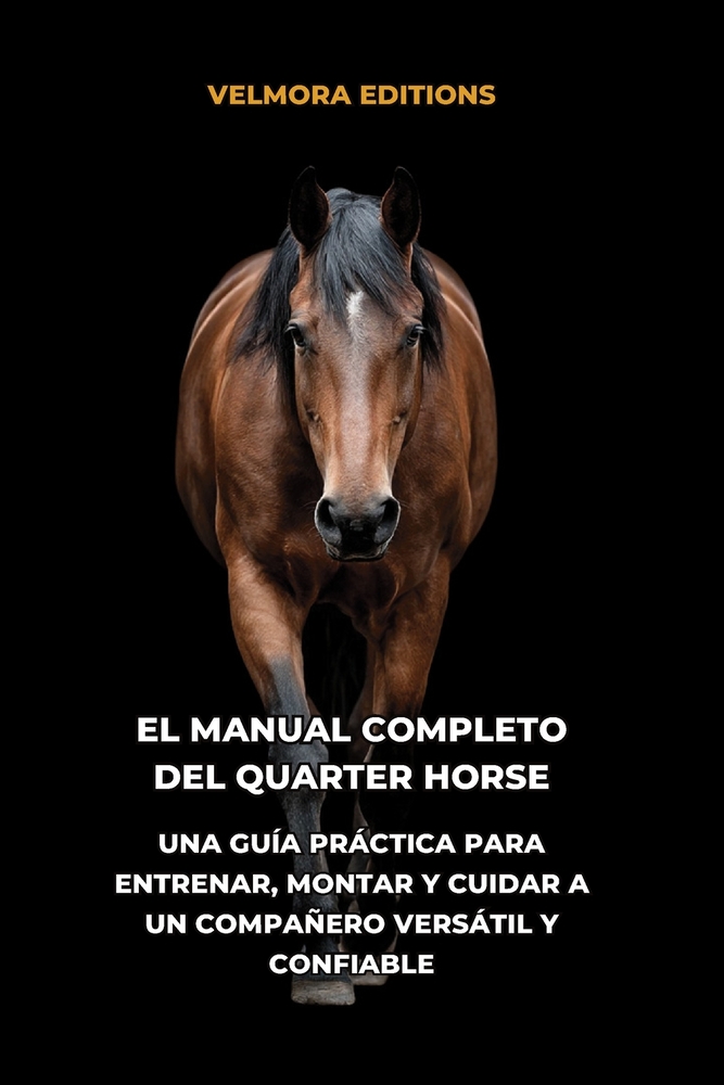 El Manual Completo del Quarter Horse: Una Guía Práctica para Entrenar, Montar y Cuidar a un Compañero Versátil y Confiable cover