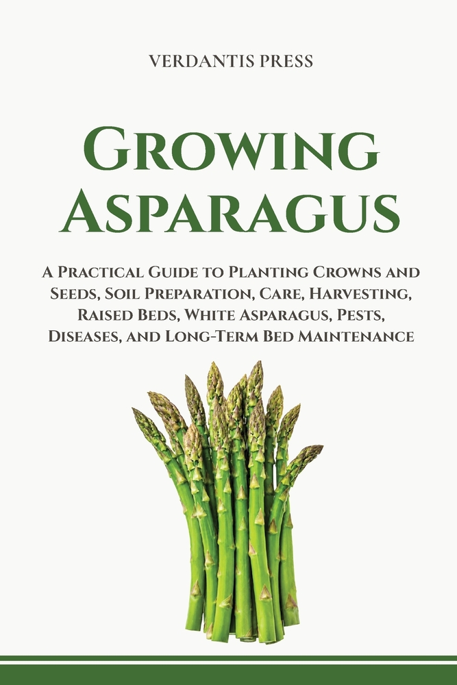 Growing Asparagus: A Practical Guide to Planting Crowns and Seeds, Soil Preparation, Care, Harvesting, Raised Beds, White Asparagus, Pests, Diseases, cover