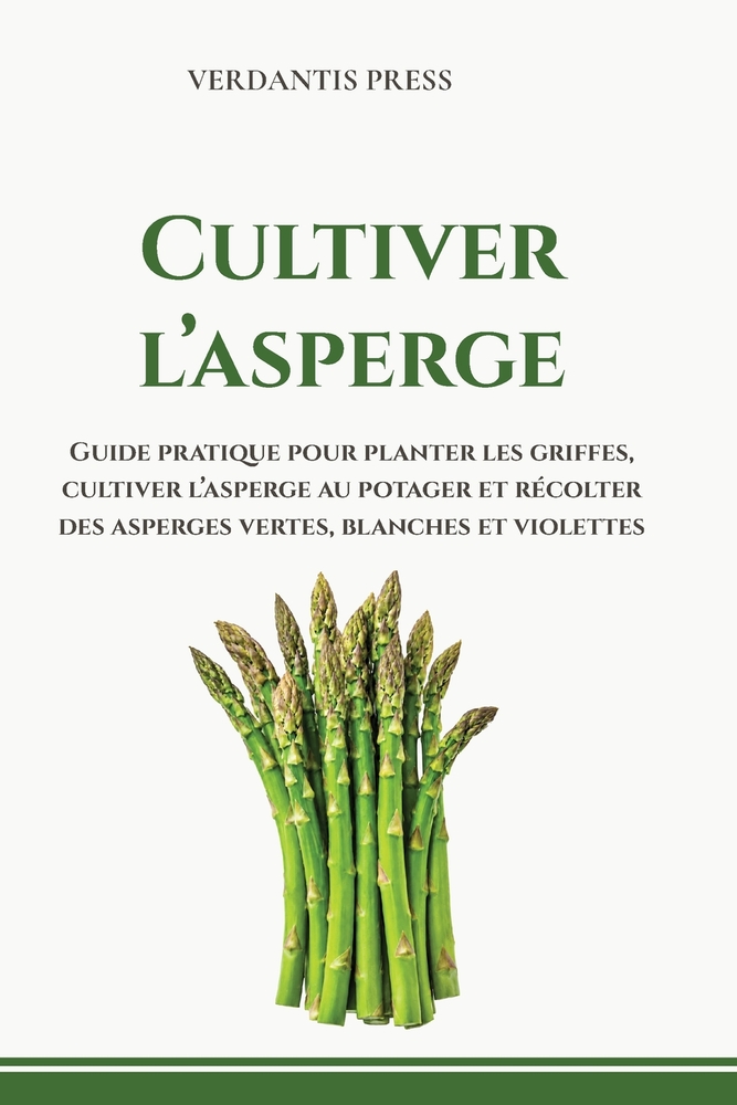 Cultiver l'asperge: Guide pratique pour planter les griffes, cultiver l'asperge au potager et récolter des asperges vertes, blanches et violettes cover