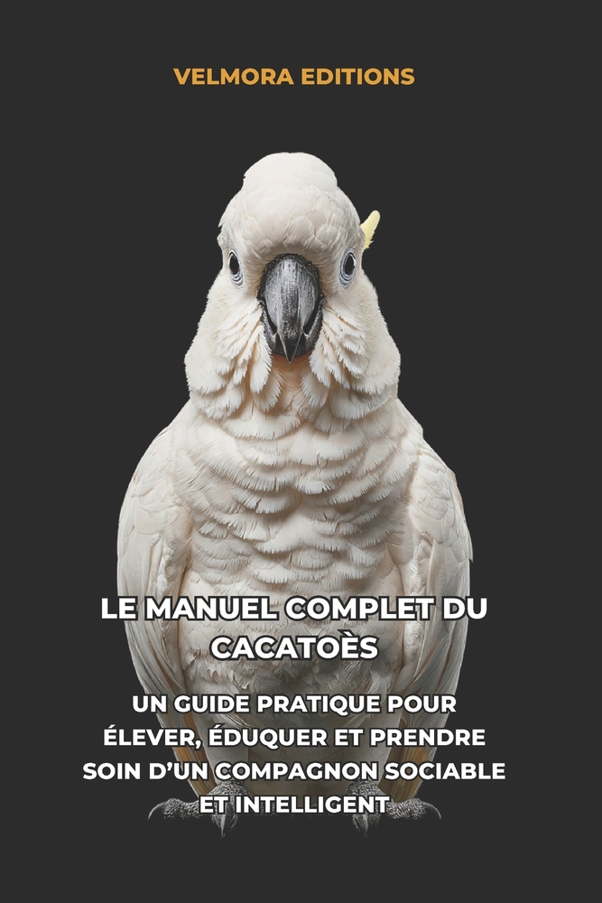 Le Manuel Complet du Cacatoès: Un Guide Pratique pour Élever, Éduquer et Prendre Soin d'un Compagnon Sociable et Intelligent cover