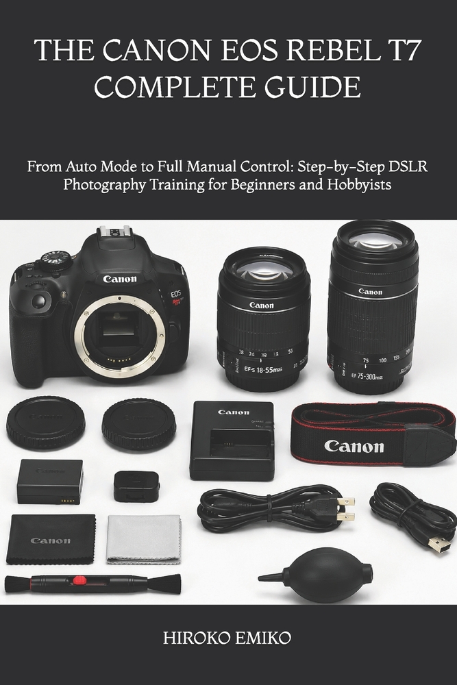 The Canon EOS Rebel T7 Complete Guide: From Auto Mode to Full Manual Control: Step-by-Step DSLR Photography Training for Beginners and Hobbyists cover