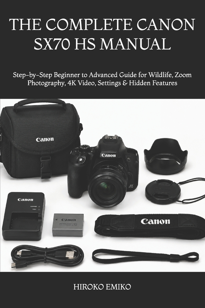 The Complete Canon Sx70 HS Manual: Step-by-Step Beginner to Advanced Guide for Wildlife, Zoom Photography, 4K Video, Settings & Hidden Features cover