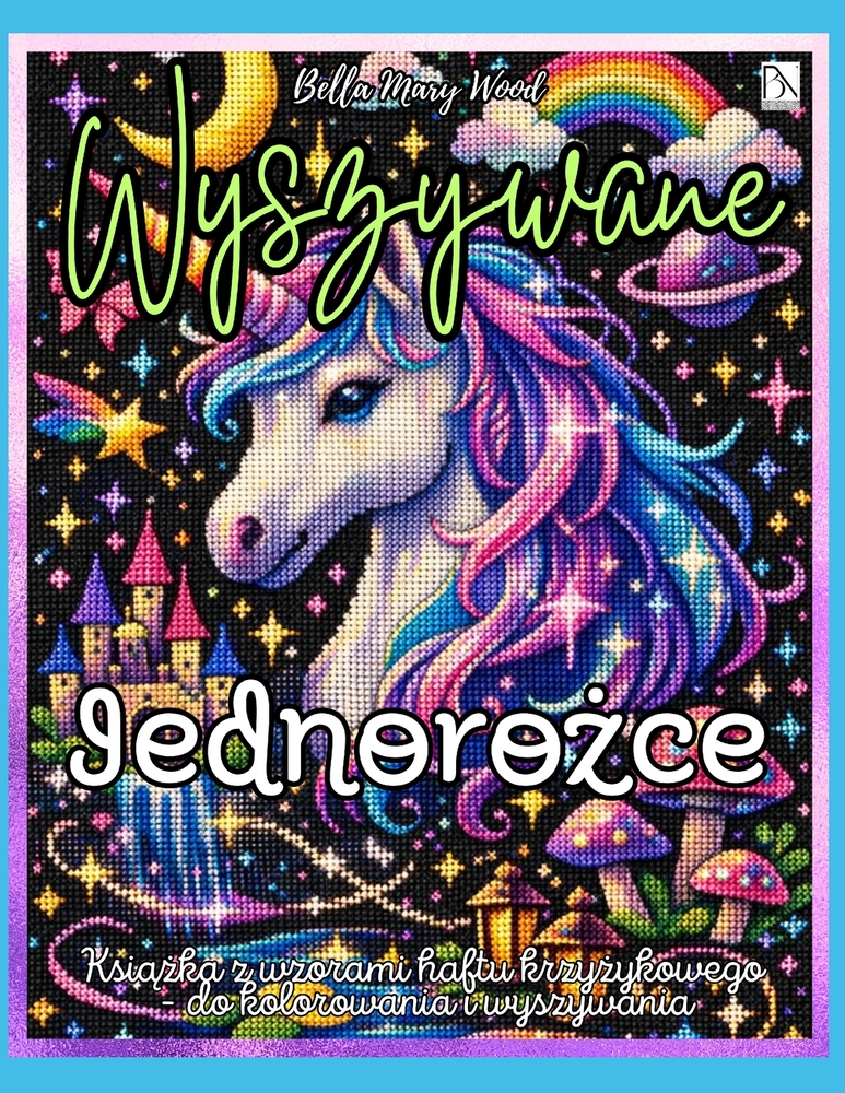 Wyszywane Jednorożce: Ponad 50 wzorów haftu krzyżykowego do kolorowania i wyszywania - jednorożce, mini-motywy i strony na wlasną cover