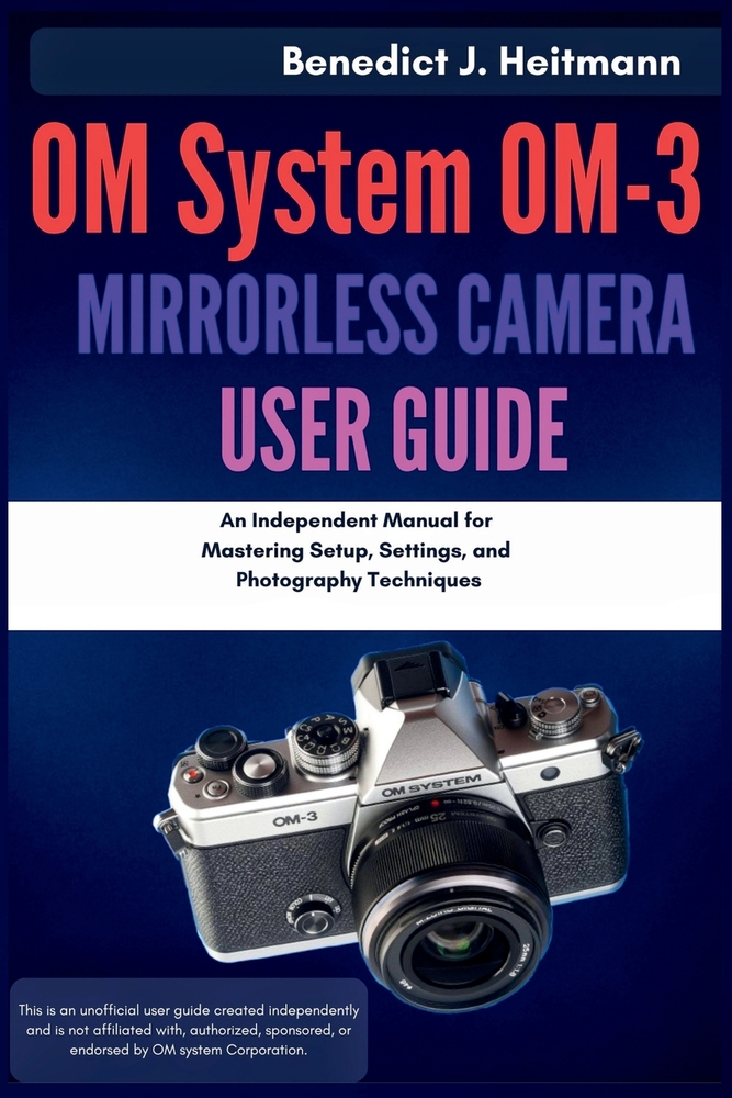 OM System OM-3 Mirrorless Camera User Guide: An Independent Manual for Mastering Setup, Settings, and Photography Techniques cover
