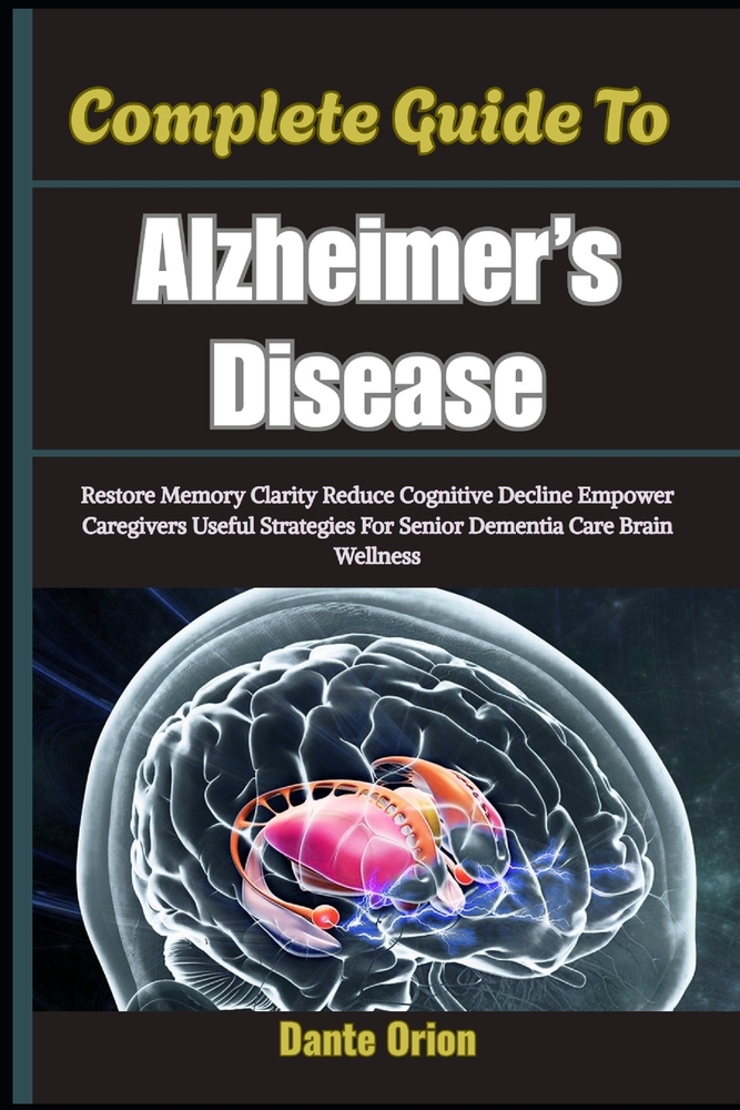 Complete Guide To Alzheimer's Disease: Restore Memory Clarity Reduce Cognitive Decline Empower Caregivers Useful Strategies For Senior Dementia Care B cover
