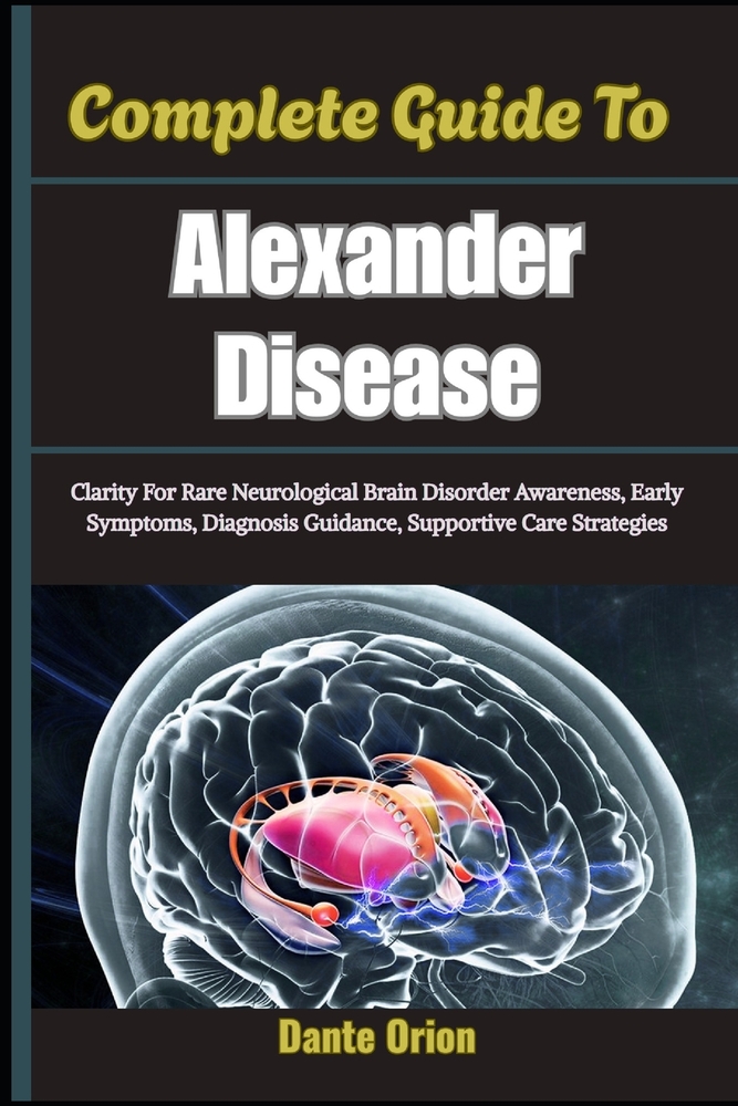 Complete Guide To Alexander Disease: Clarity For Rare Neurological Brain Disorder Awareness, Early Symptoms, Diagnosis Guidance, Supportive Care Strat cover
