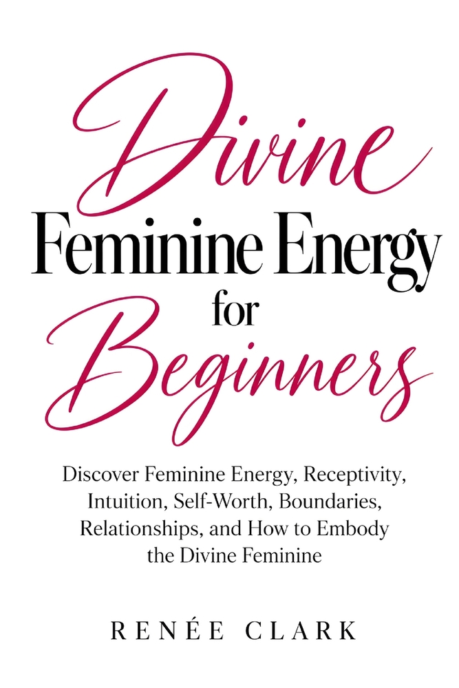 Divine Feminine Energy for Beginners: Discover Feminine Energy, Receptivity, Intuition, Self-Worth, Boundaries, Relationships, and How to Embody the D cover