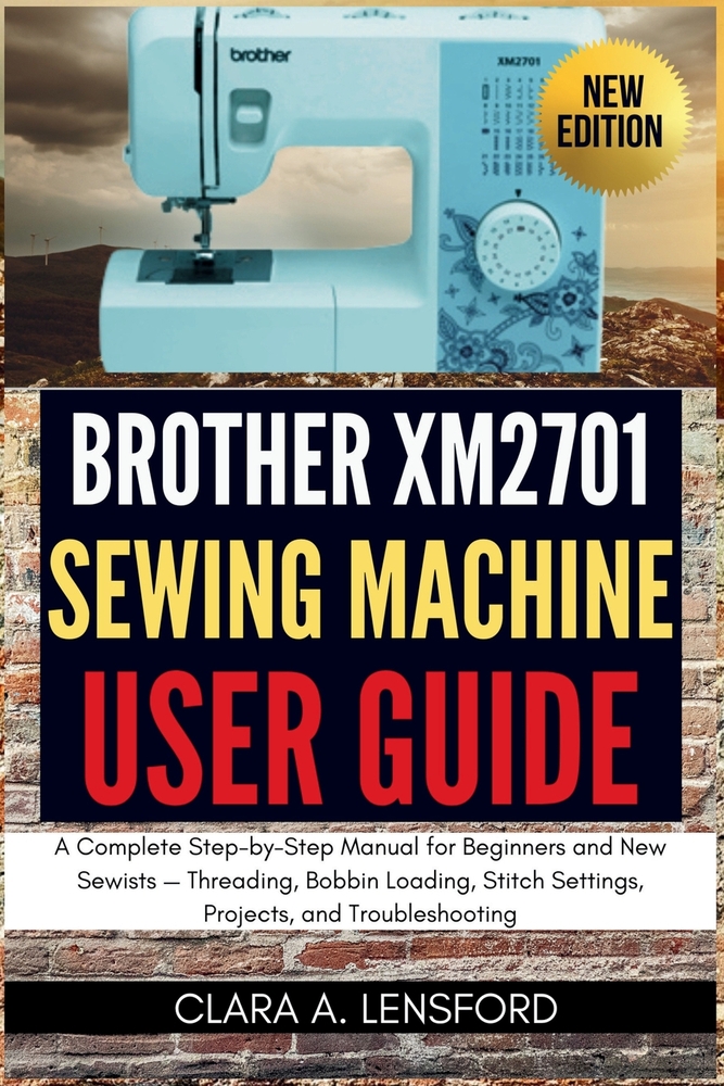 Brother XM2701 Sewing Machine User Guide: A Complete Step-by-Step Manual for Beginners and New Sewists - Threading, Bobbin Loading, Stitch Settings, P cover