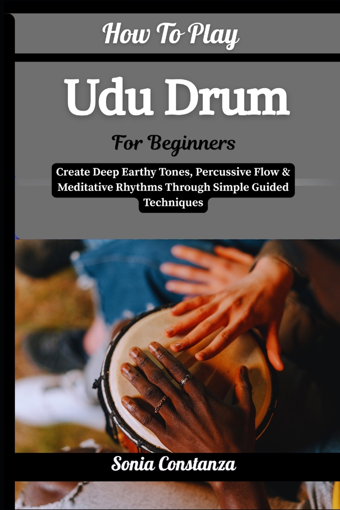 How To Play Udu Drum For Beginners: Create Deep Earthy Tones, Percussive Flow & Meditative Rhythms Through Simple Guided Techniques cover