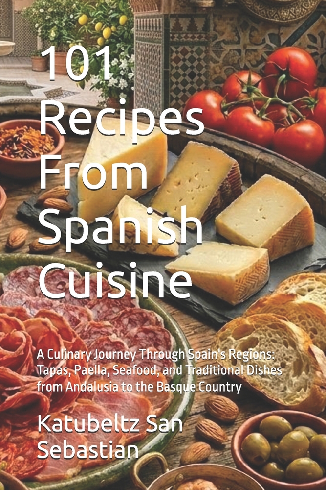 101 Recipes From Spanish Cuisine: A Culinary Journey Through Spain's Regions: Tapas, Paella, Seafood, and Traditional Dishes from Andalusia to the Bas cover